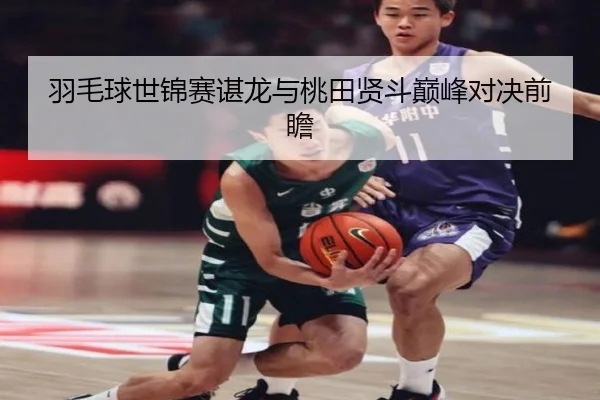 羽毛球世锦赛谌龙与桃田贤斗巅峰对决前瞻